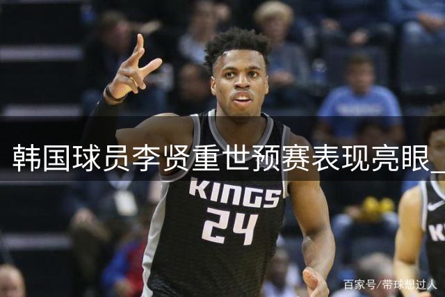 韩国球员李贤重世预赛表现亮眼 场均贡献22+9+2
